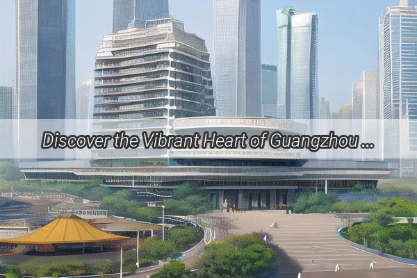 Discover the Vibrant Heart of Guangzhou A Comprehensive Guide to Haizhu Districts Best Bits